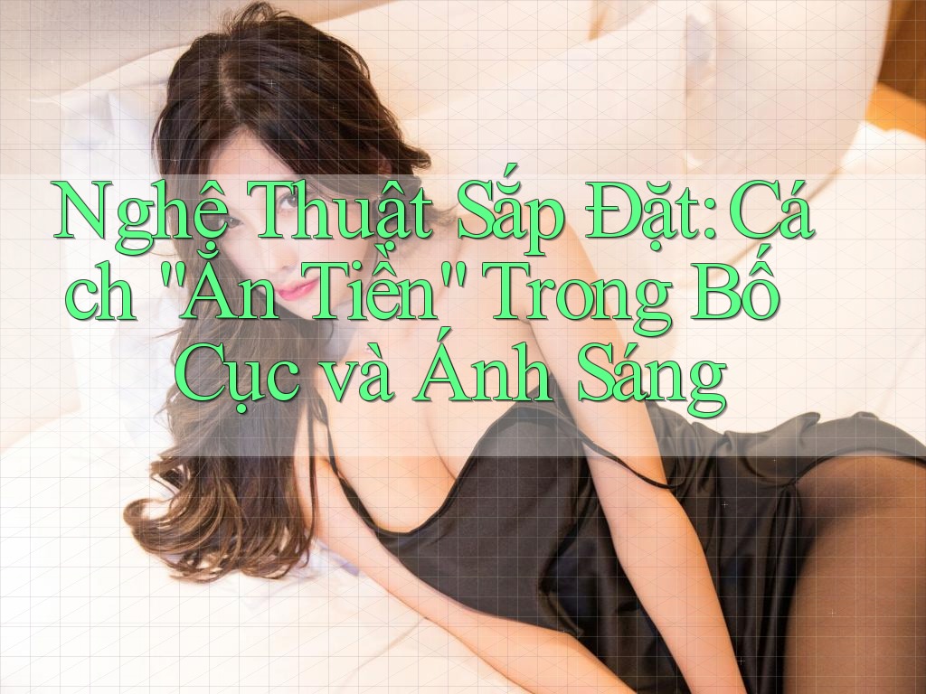Nghệ Thuật Sắp Đặt: Cách “Ăn Tiền” Trong Bố Cục và Ánh Sáng