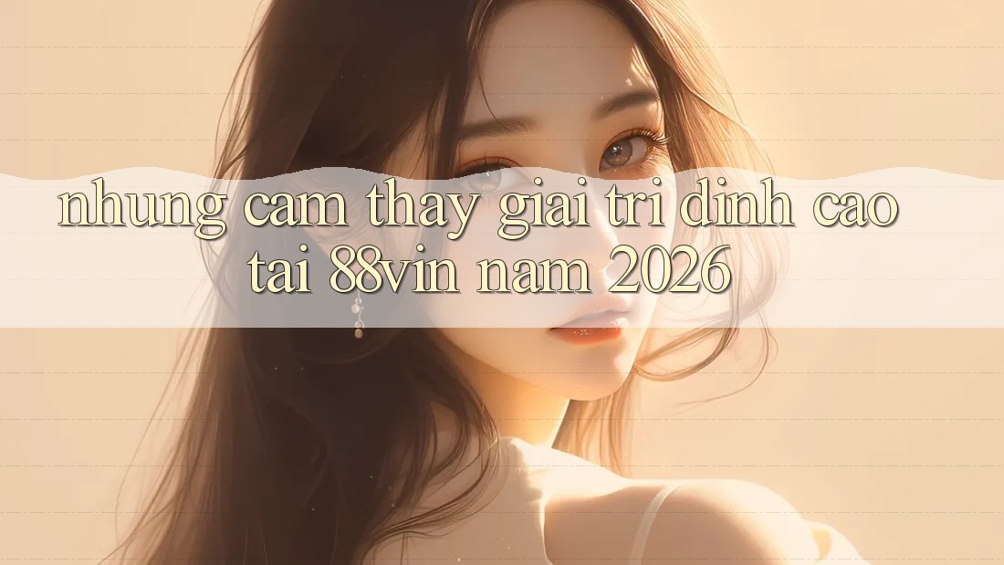 Những Cảm thấy Giải Trí Đỉnh cao Tại 88vin Năm 2026