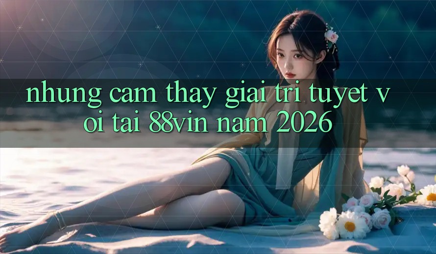 Những Cảm thấy Giải Trí Tuyệt vời Tại 88vin Năm 2026