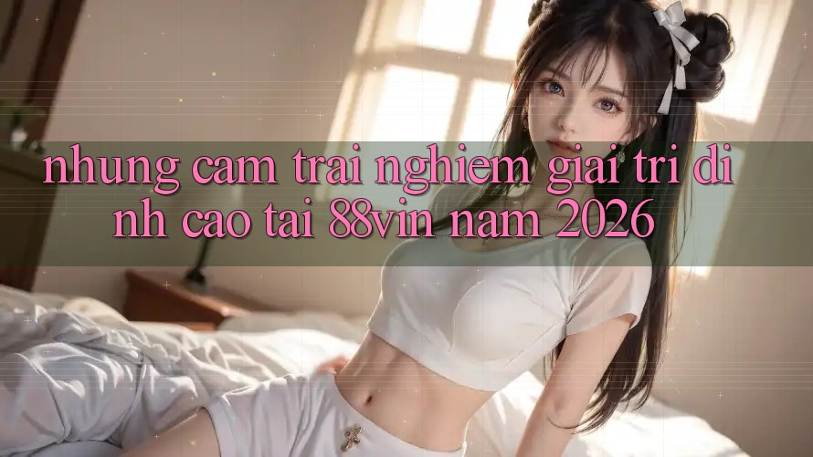 Những Cảm trải nghiệm Giải Trí Đỉnh Cao Tại 88vin Năm 2026 Những Cảm trải nghiệm Giải Trí Đỉnh Cao Tại 88vin Năm 2026