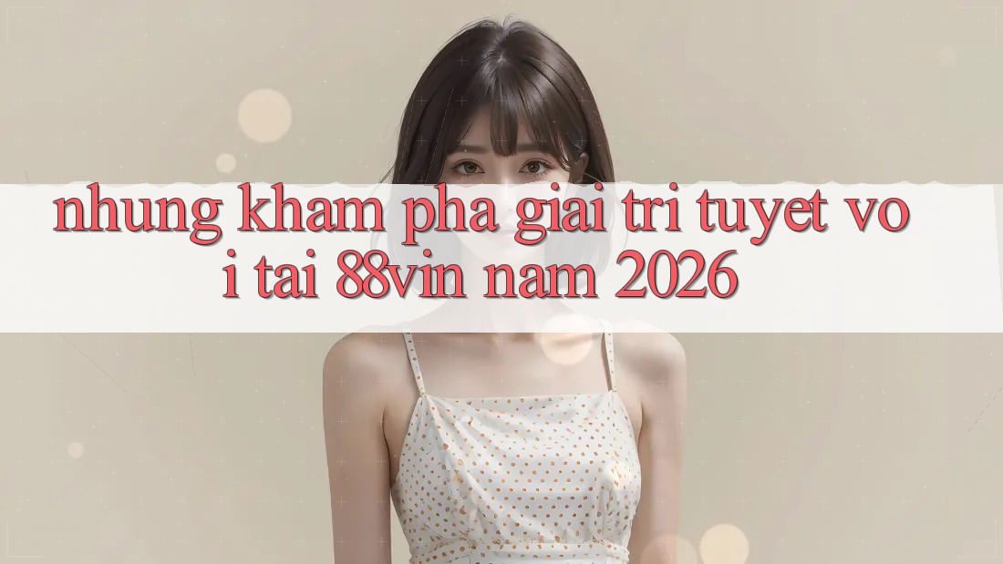 Những Khám phá Giải Trí Tuyệt vời Tại 88vin Năm 2026