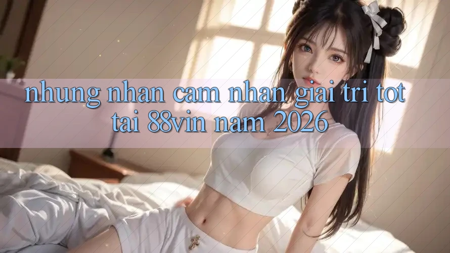 Những Nhận cảm nhận Giải Trí Tốt Tại 88vin Năm 2026 Những Nhận cảm nhận Giải Trí Tốt Tại 88vin Năm 2026