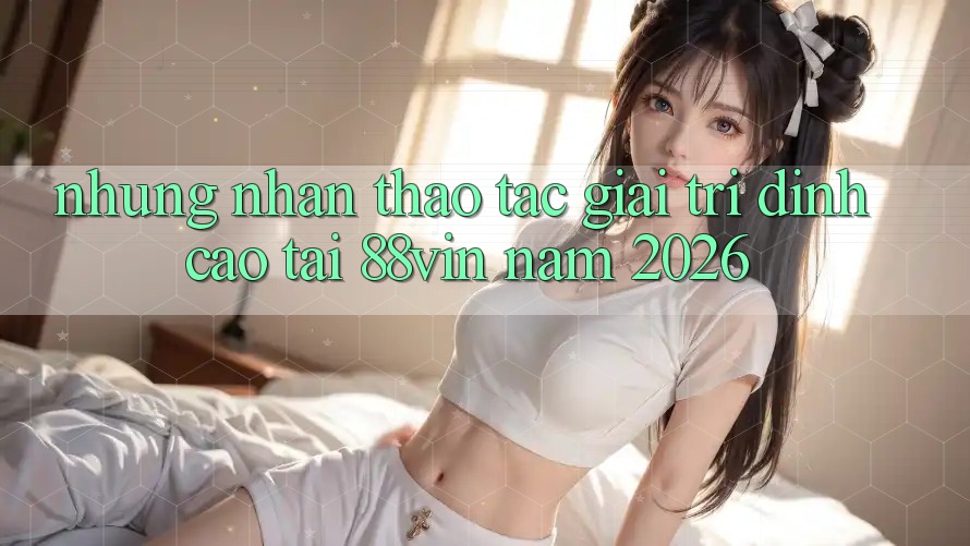 Những Nhận thao tác Giải Trí Đỉnh Cao Tại 88vin Năm 2026 Những Nhận thao tác Giải Trí Đỉnh Cao Tại 88vin Năm 2026