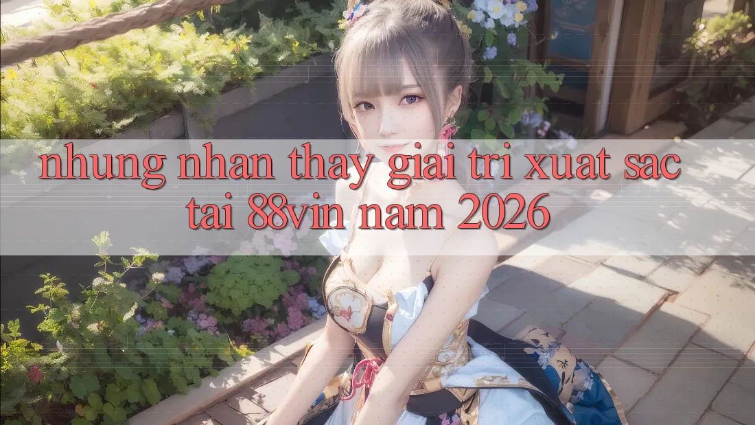 Những Nhận thấy Giải Trí Xuất sắc Tại 88vin Năm 2026