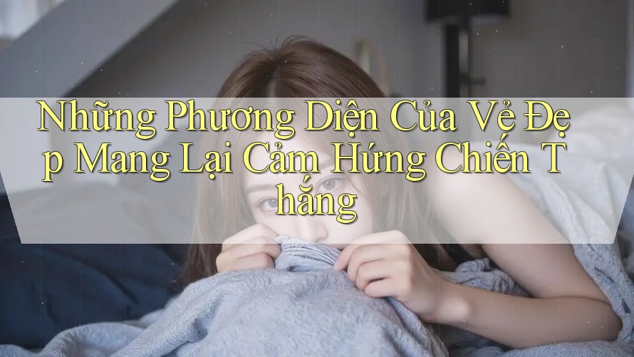 Những Phương Diện Của Vẻ Đẹp Mang Lại Cảm Hứng Chiến Thắng Những Phương Diện Của Vẻ Đẹp Mang Lại Cảm Hứng Chiến Thắng