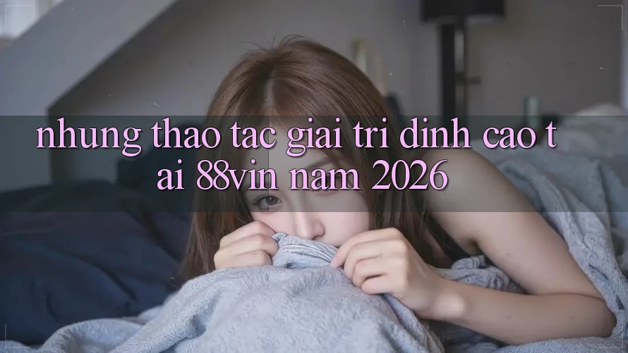 Những Thao tác Giải Trí Đỉnh Cao Tại 88vin Năm 2026 Những Thao tác Giải Trí Đỉnh Cao Tại 88vin Năm 2026