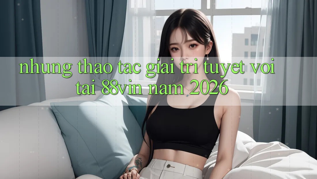 Những Thao tác Giải Trí Tuyệt vời Tại 88vin Năm 2026 Những Thao tác Giải Trí Tuyệt vời Tại 88vin Năm 2026