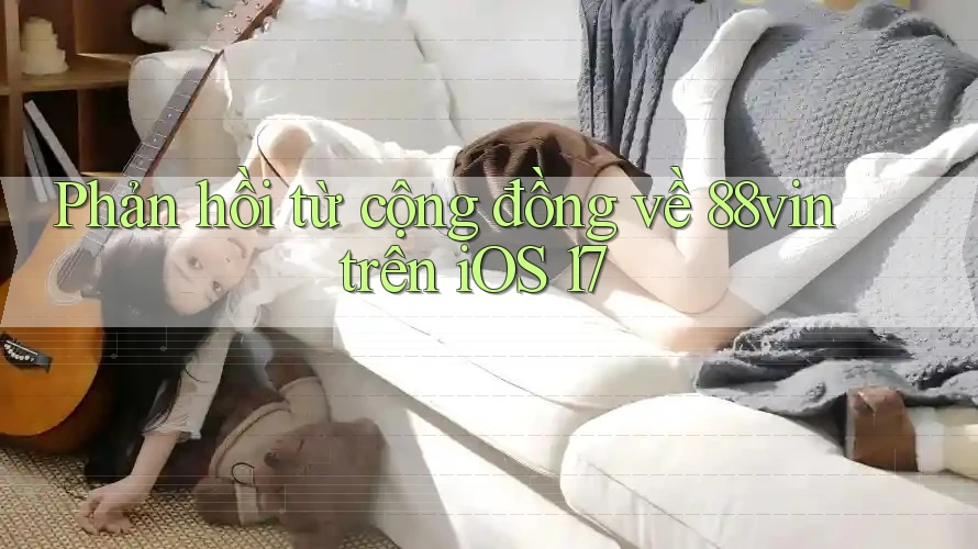 Phản hồi từ cộng đồng về 88vin trên iOS 17