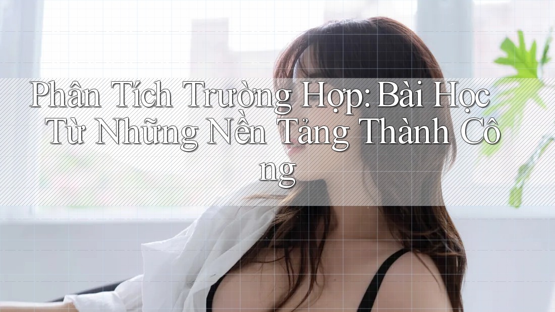 Phân Tích Trường Hợp: Bài Học Từ Những Nền Tảng Thành Công Phân Tích Trường Hợp: Bài Học Từ Những Nền Tảng Thành Công