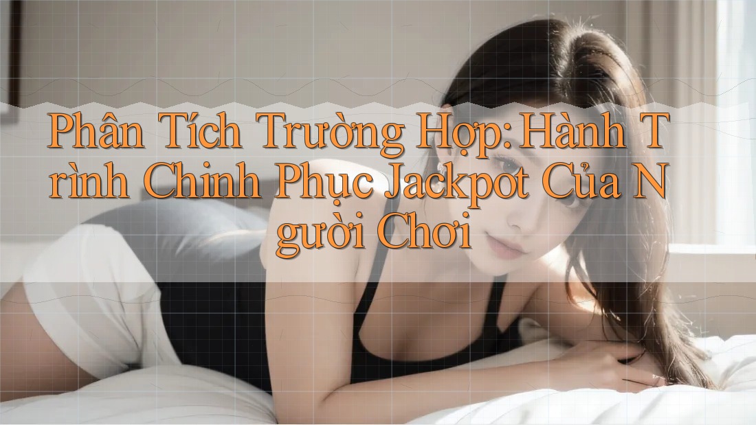 Phân Tích Trường Hợp: Hành Trình Chinh Phục Jackpot Của Người Chơi