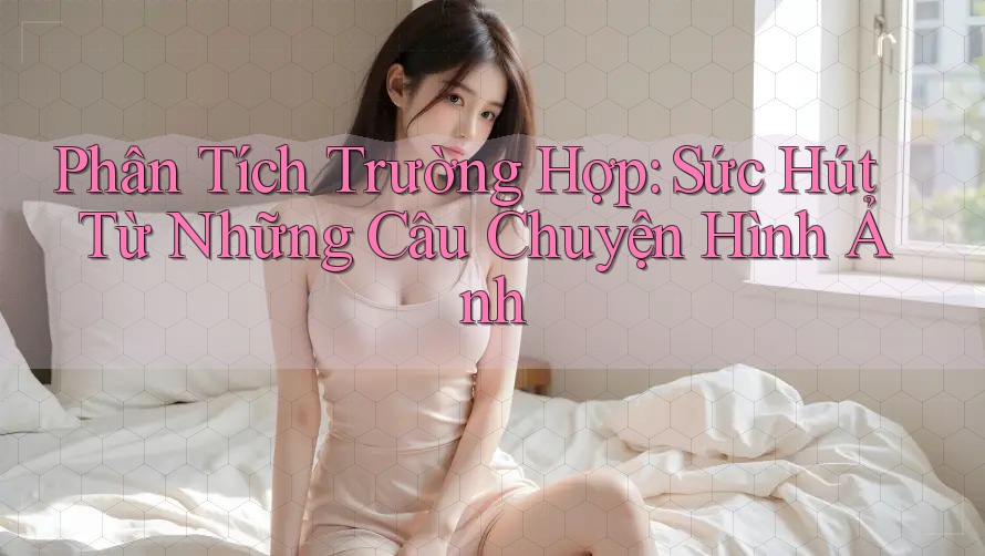Phân Tích Trường Hợp: Sức Hút Từ Những Câu Chuyện Hình Ảnh
