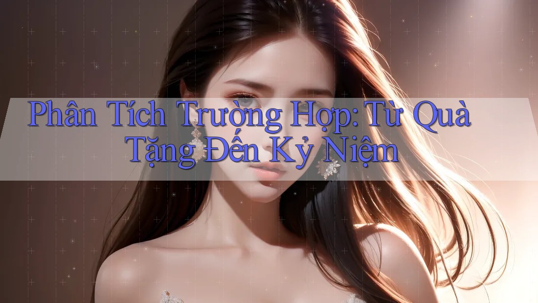 Phân Tích Trường Hợp: Từ Quà Tặng Đến Kỷ Niệm