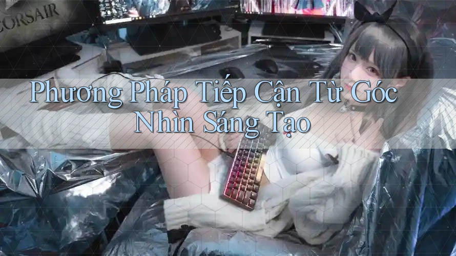 Phương Pháp Tiếp Cận Từ Góc Nhìn Sáng Tạo Phương Pháp Tiếp Cận Từ Góc Nhìn Sáng Tạo