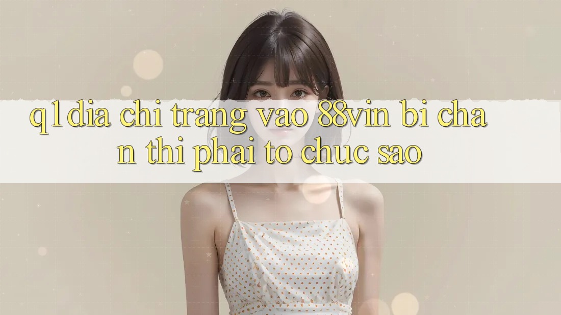 Q1: Địa chỉ trang vào 88vin bị chặn thì phải tổ chức sao?