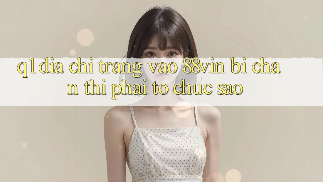 Q1: Địa chỉ trang vào 88vin bị chặn thì phải tổ chức sao? Q1: Địa chỉ trang vào 88vin bị chặn thì phải tổ chức sao?