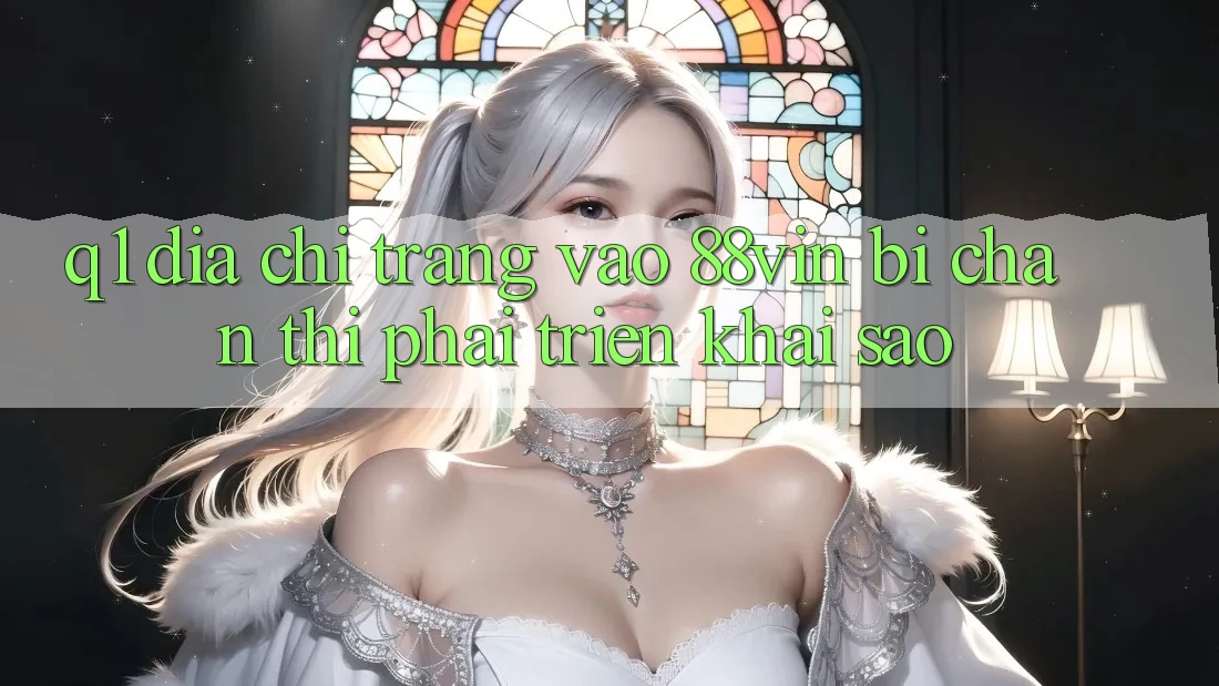 Q1: Địa chỉ trang vào 88vin bị chặn thì phải triển khai sao?