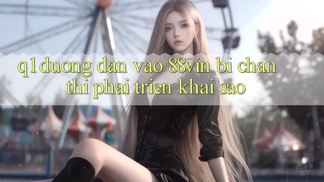 Q1: Đường dẫn vào 88vin bị chặn thì phải triển khai sao?