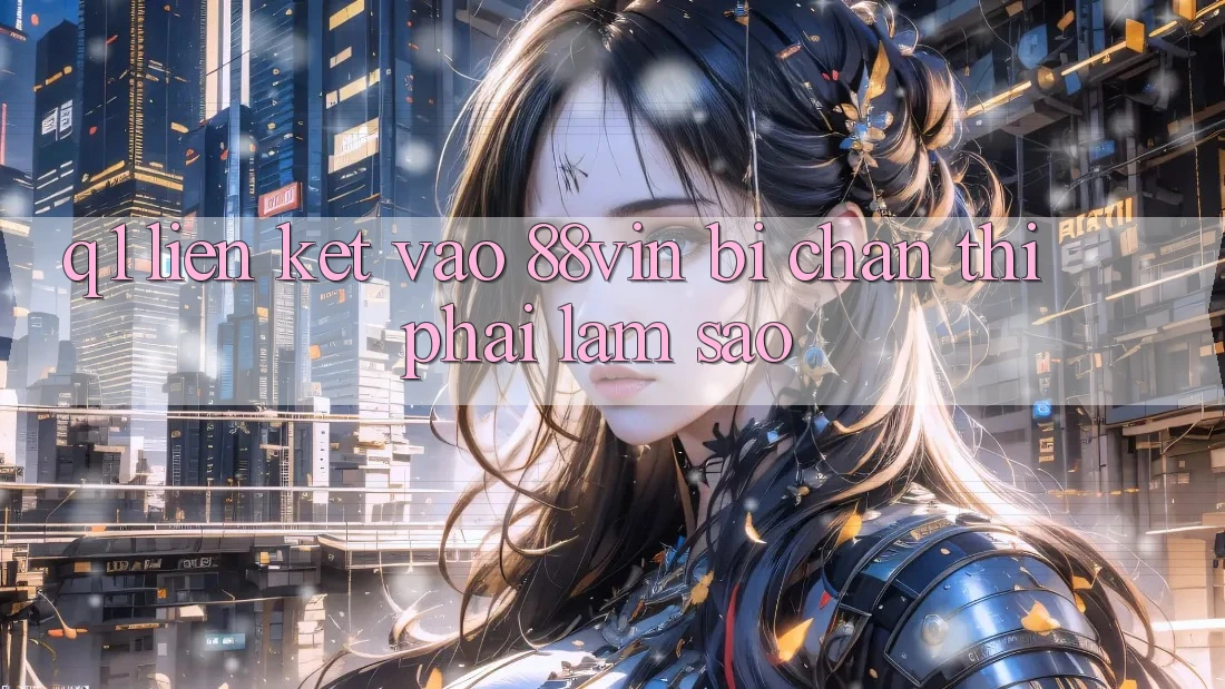 Q1: Liên kết vào 88vin bị chặn thì phải làm sao?