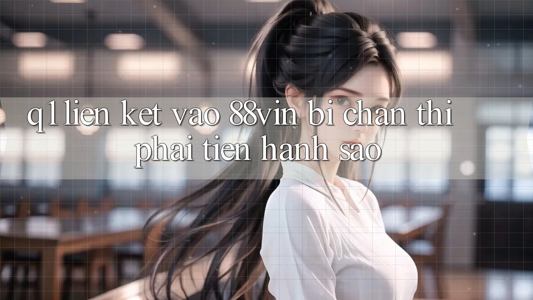 Q1: Liên kết vào 88vin bị chặn thì phải tiến hành sao?