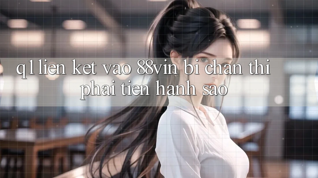 Q1: Liên kết vào 88vin bị chặn thì phải tiến hành sao?