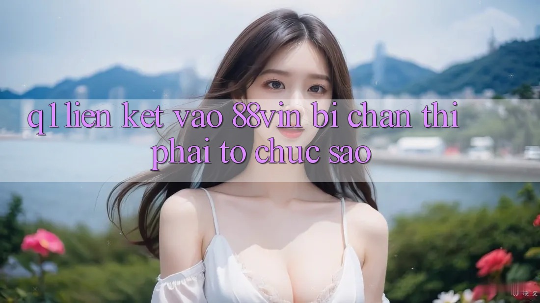 Q1: Liên kết vào 88vin bị chặn thì phải tổ chức sao?