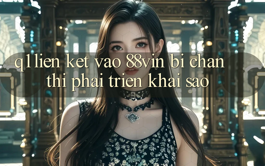 Q1: Liên kết vào 88vin bị chặn thì phải triển khai sao?
