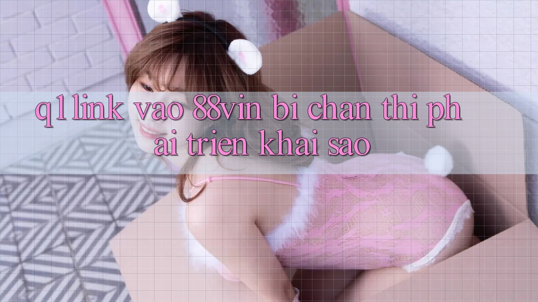 Q1: Link vào 88vin bị chặn thì phải triển khai sao?