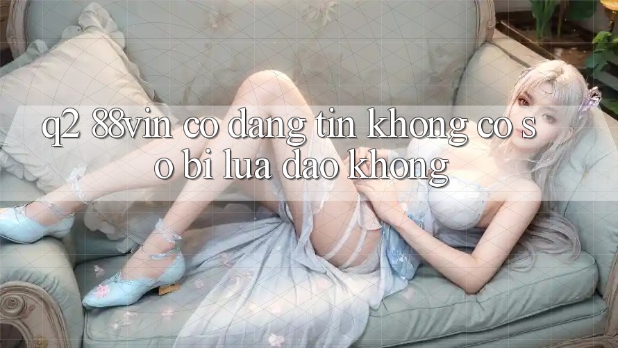 Q2: 88vin có đáng tin không? Có sợ bị lừa đảo không?
