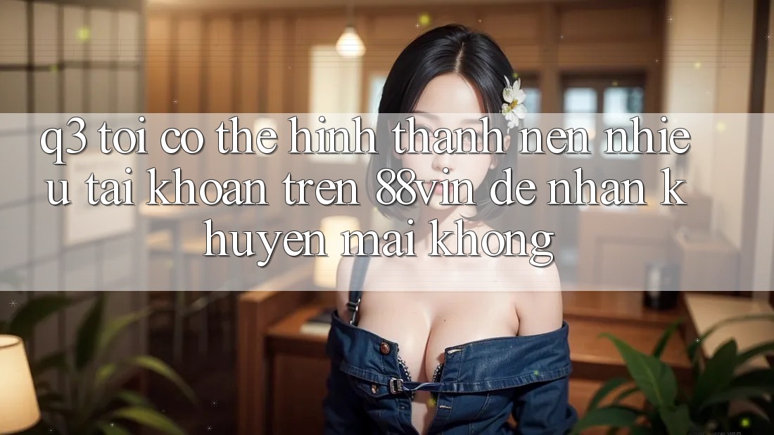 Q3: Tôi có thể hình thành nên nhiều tài khoản trên 88vin để nhận khuyến mãi không?