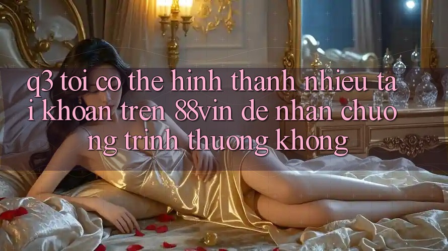 Q3: Tôi có thể hình thành nhiều tài khoản trên 88vin để nhận chương trình thưởng không?