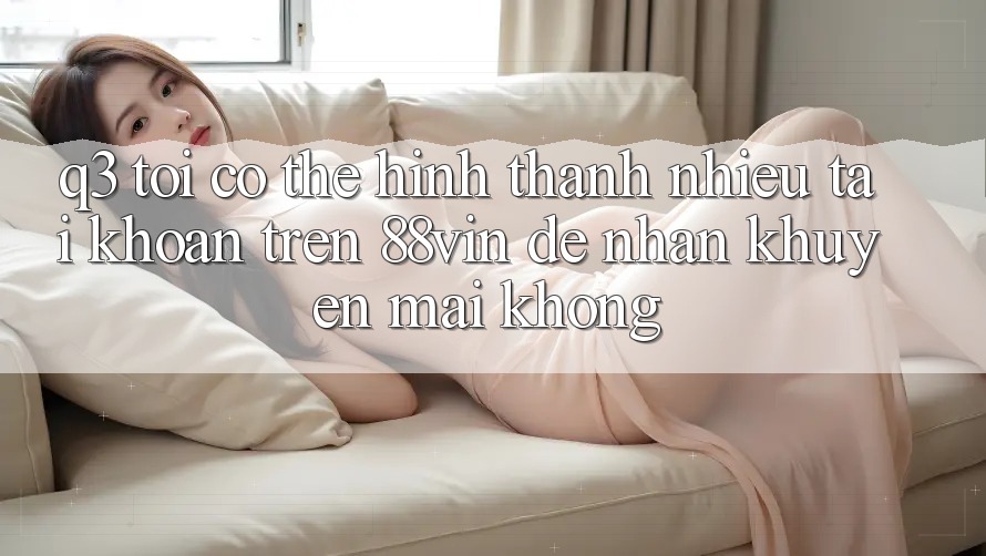 Q3: Tôi có thể hình thành nhiều tài khoản trên 88vin để nhận khuyến mãi không?