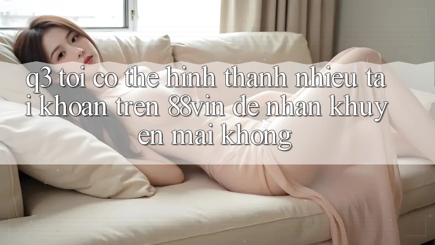 Q3: Tôi có thể hình thành nhiều tài khoản trên 88vin để nhận khuyến mãi không?