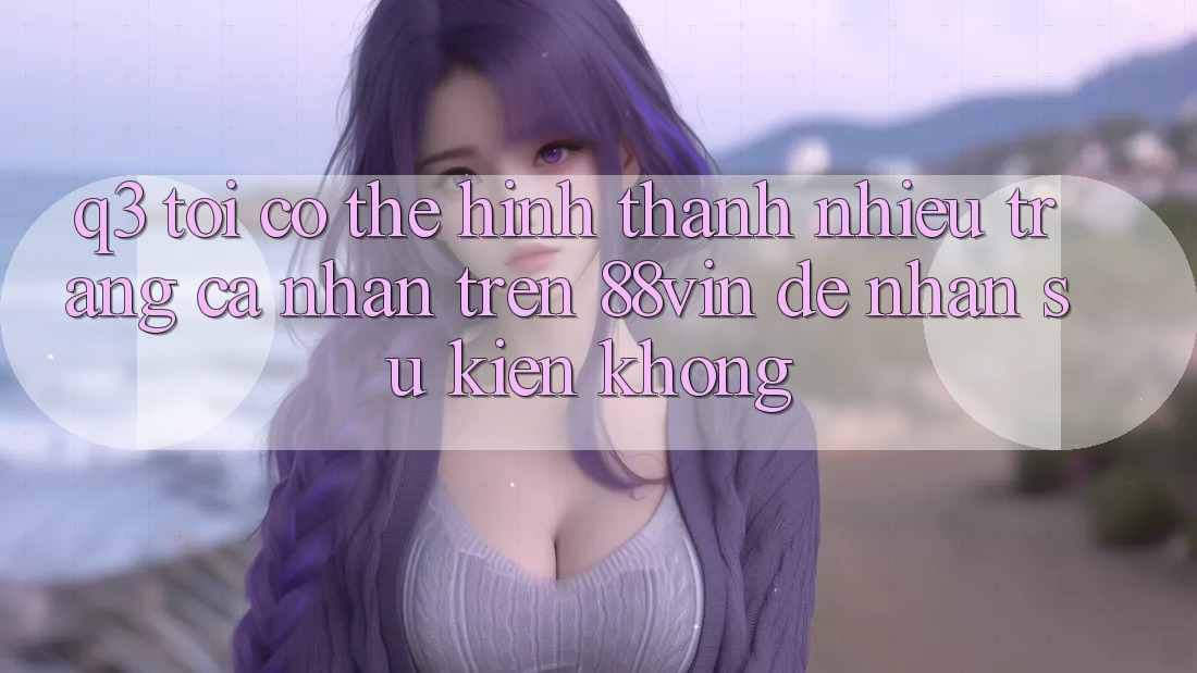 Q3: Tôi có thể hình thành nhiều trang cá nhân trên 88vin để nhận sự kiện không? Q3: Tôi có thể hình thành nhiều trang cá nhân trên 88vin để nhận sự kiện không?