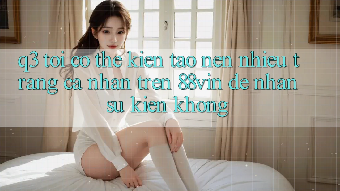 Q3: Tôi có thể kiến tạo nên nhiều trang cá nhân trên 88vin để nhận sự kiện không?