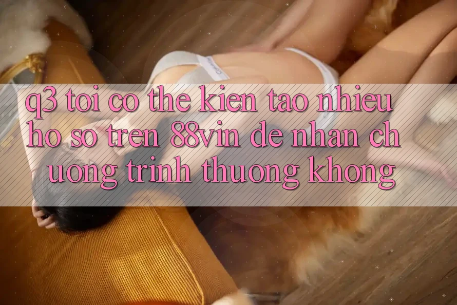Q3: Tôi có thể kiến tạo nhiều hồ sơ trên 88vin để nhận chương trình thưởng không? Q3: Tôi có thể kiến tạo nhiều hồ sơ trên 88vin để nhận chương trình thưởng không?