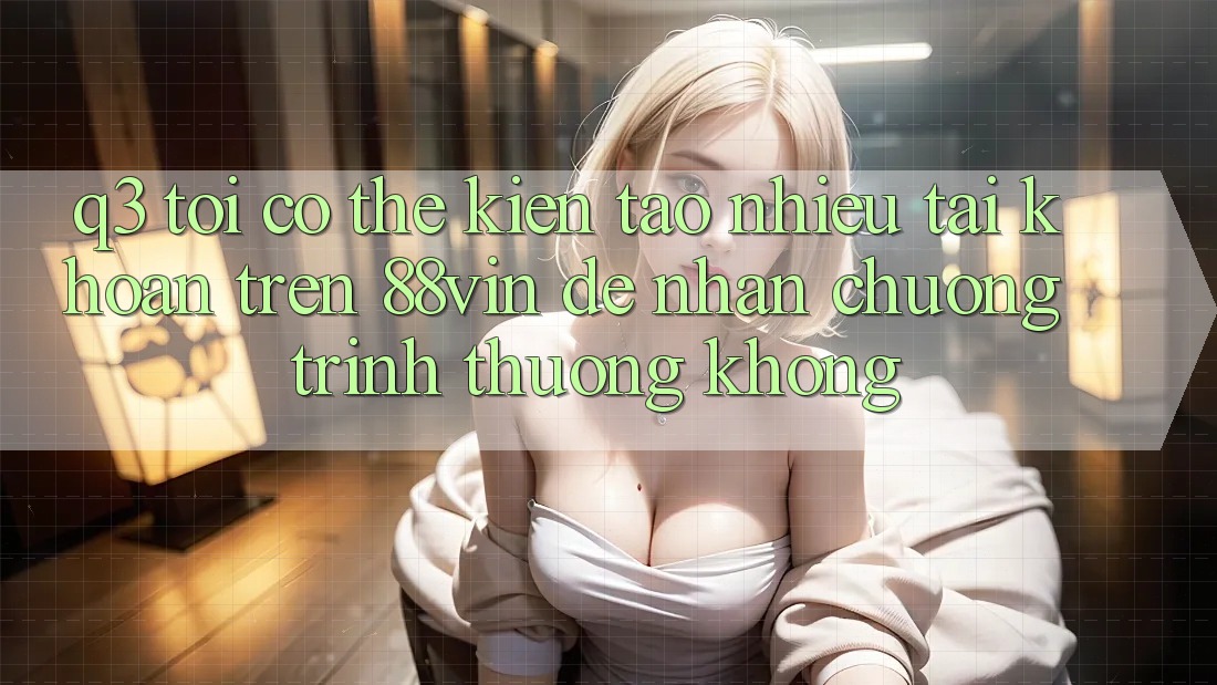 Q3: Tôi có thể kiến tạo nhiều tài khoản trên 88vin để nhận chương trình thưởng không?