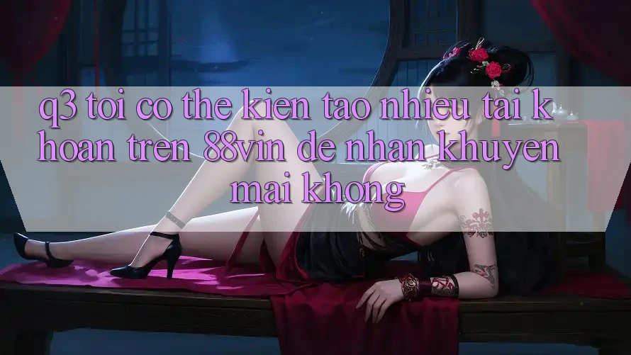 Q3: Tôi có thể kiến tạo nhiều tài khoản trên 88vin để nhận khuyến mãi không?