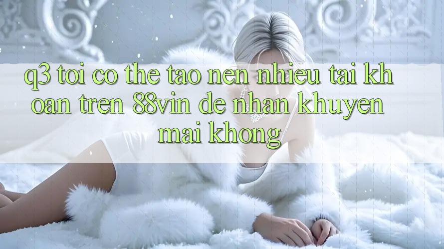 Q3: Tôi có thể tạo nên nhiều tài khoản trên 88vin để nhận khuyến mãi không? Q3: Tôi có thể tạo nên nhiều tài khoản trên 88vin để nhận khuyến mãi không?