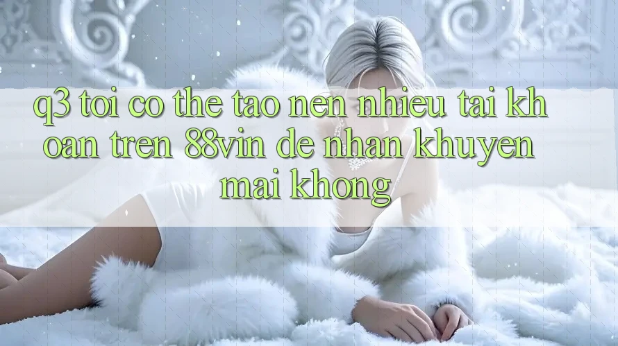 Q3: Tôi có thể tạo nên nhiều tài khoản trên 88vin để nhận khuyến mãi không? Q3: Tôi có thể tạo nên nhiều tài khoản trên 88vin để nhận khuyến mãi không?