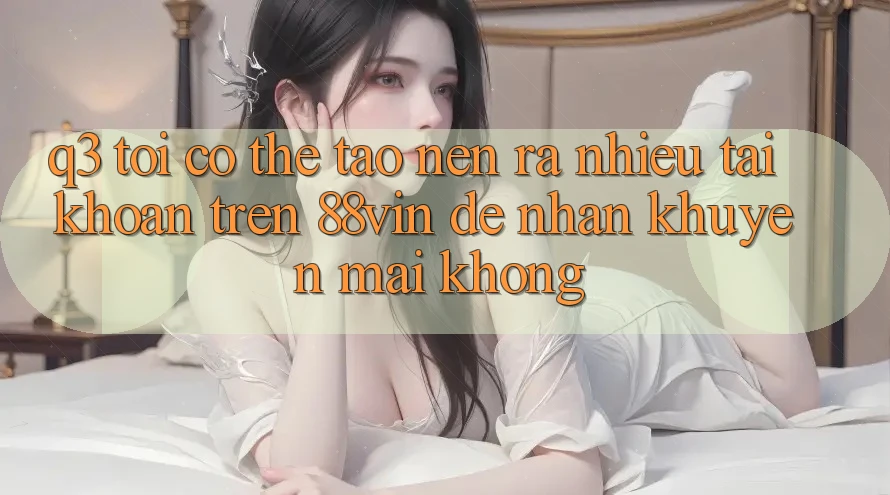 Q3: Tôi có thể tạo nên ra nhiều tài khoản trên 88vin để nhận khuyến mãi không? Q3: Tôi có thể tạo nên ra nhiều tài khoản trên 88vin để nhận khuyến mãi không?