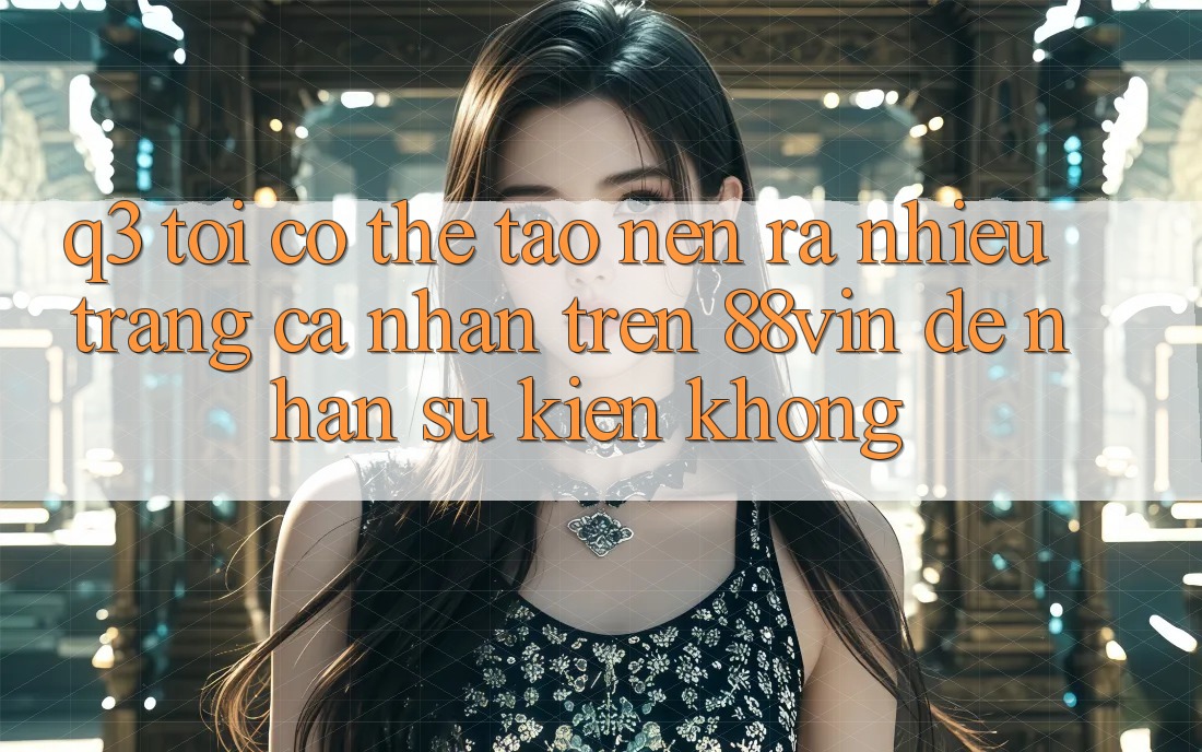 Q3: Tôi có thể tạo nên ra nhiều trang cá nhân trên 88vin để nhận sự kiện không? Q3: Tôi có thể tạo nên ra nhiều trang cá nhân trên 88vin để nhận sự kiện không?