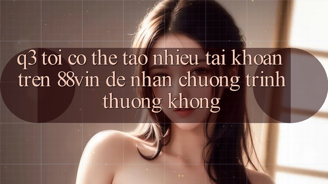 Q3: Tôi có thể tạo nhiều tài khoản trên 88vin để nhận chương trình thưởng không?