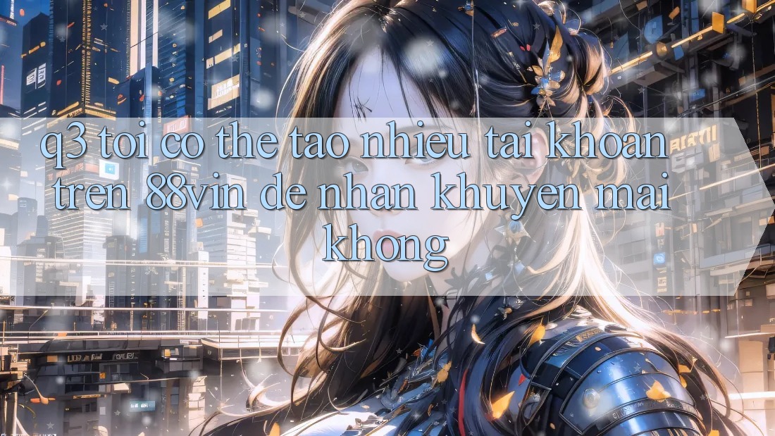 Q3: Tôi có thể tạo nhiều tài khoản trên 88vin để nhận khuyến mãi không?