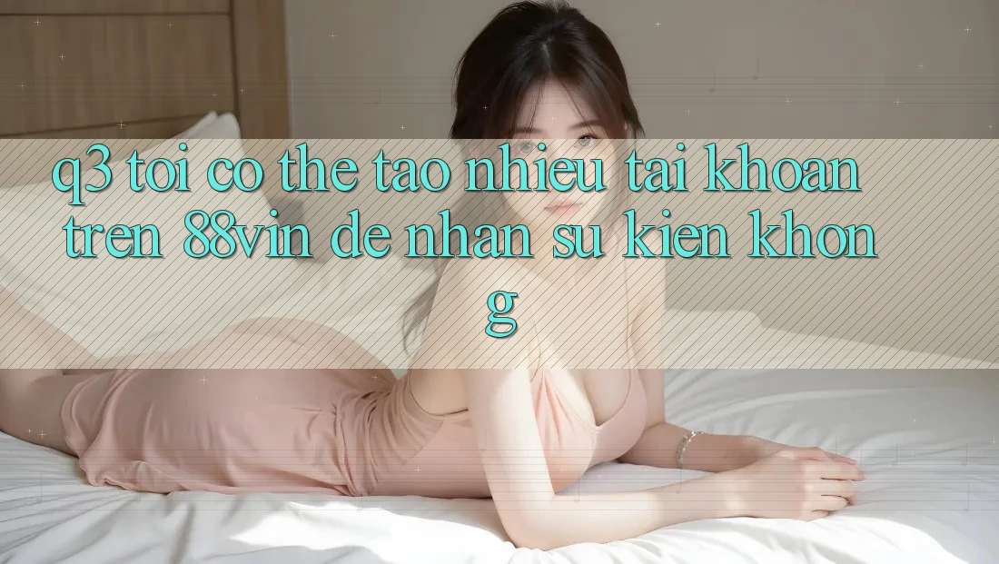 Q3: Tôi có thể tạo nhiều tài khoản trên 88vin để nhận sự kiện không?