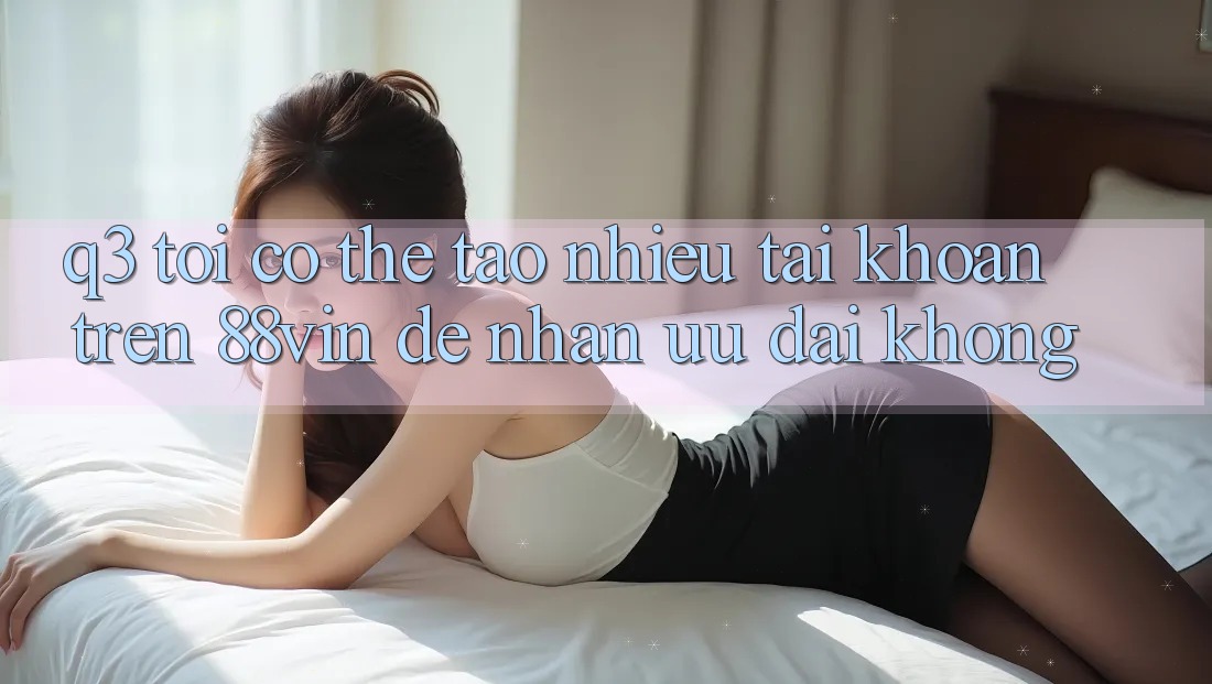 Q3: Tôi có thể tạo nhiều tài khoản trên 88vin để nhận ưu đãi không? Q3: Tôi có thể tạo nhiều tài khoản trên 88vin để nhận ưu đãi không?