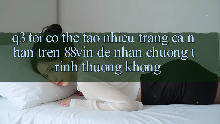 Q3: Tôi có thể tạo nhiều trang cá nhân trên 88vin để nhận chương trình thưởng không? Q3: Tôi có thể tạo nhiều trang cá nhân trên 88vin để nhận chương trình thưởng không?