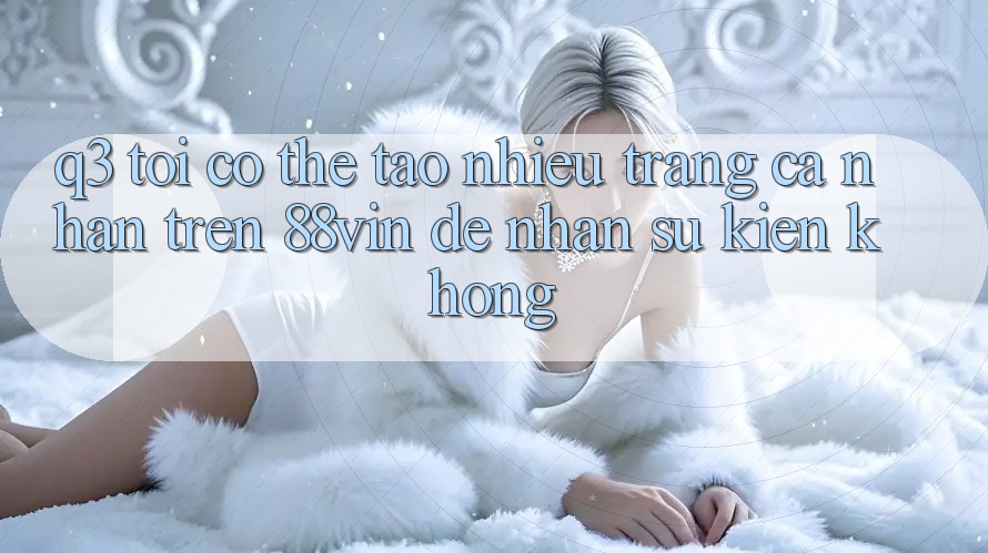 Q3: Tôi có thể tạo nhiều trang cá nhân trên 88vin để nhận sự kiện không?