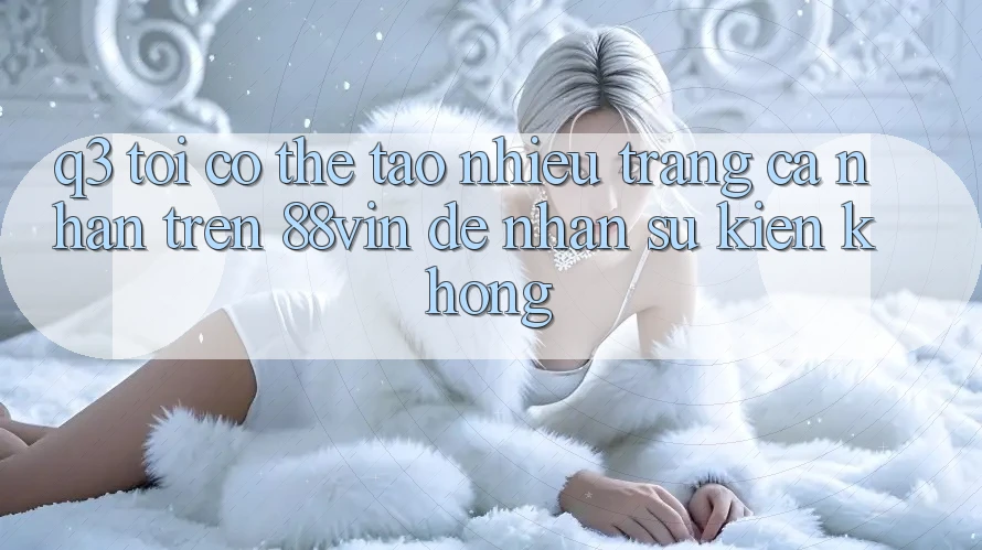 Q3: Tôi có thể tạo nhiều trang cá nhân trên 88vin để nhận sự kiện không?
