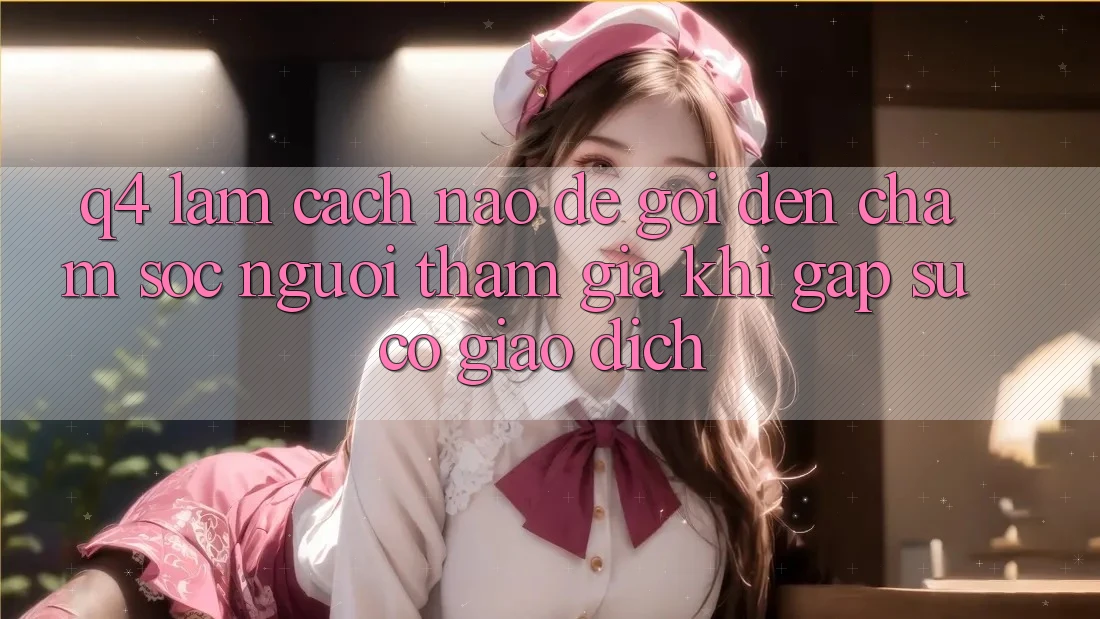 Q4: Làm cách nào để gọi đến chăm sóc người tham gia khi gặp sự cố giao dịch?