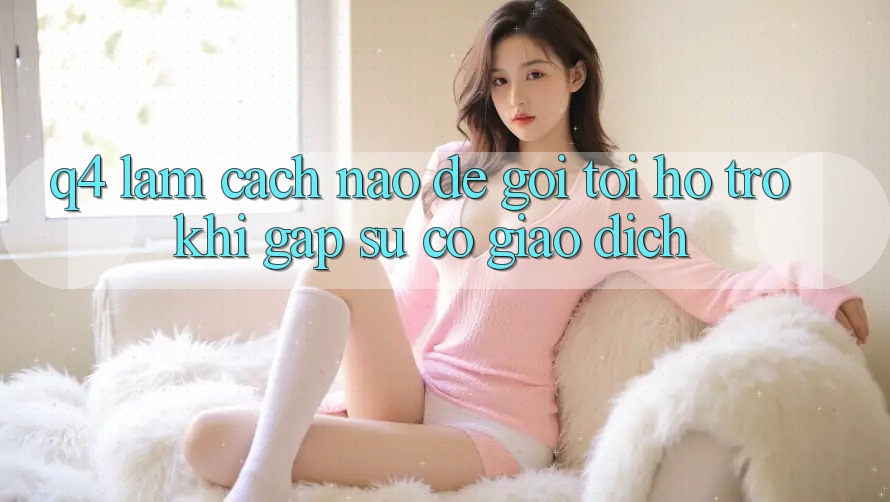 Q4: Làm cách nào để gọi tới hỗ trợ khi gặp sự cố giao dịch? Q4: Làm cách nào để gọi tới hỗ trợ khi gặp sự cố giao dịch?